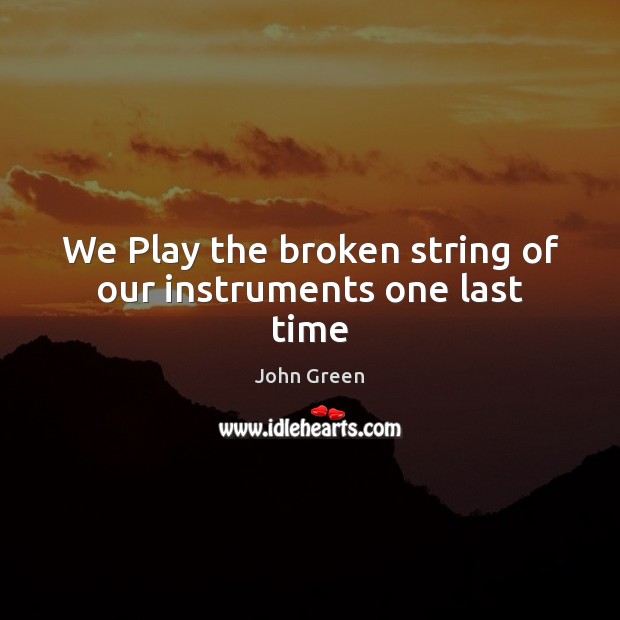 We Play the broken string of our instruments one last time John Green Picture Quote