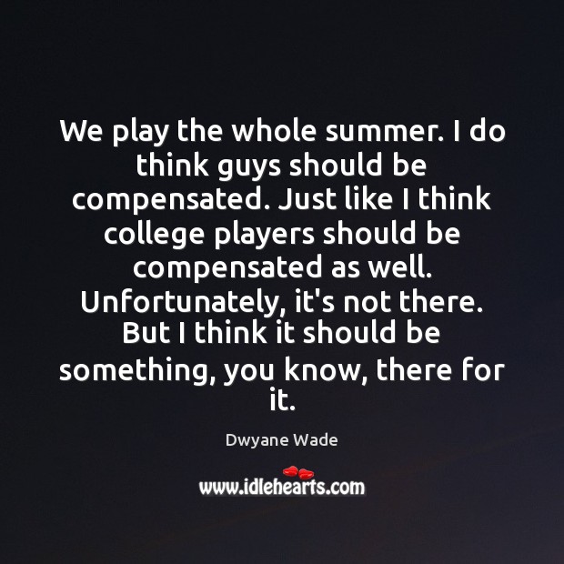 We play the whole summer. I do think guys should be compensated. Dwyane Wade Picture Quote