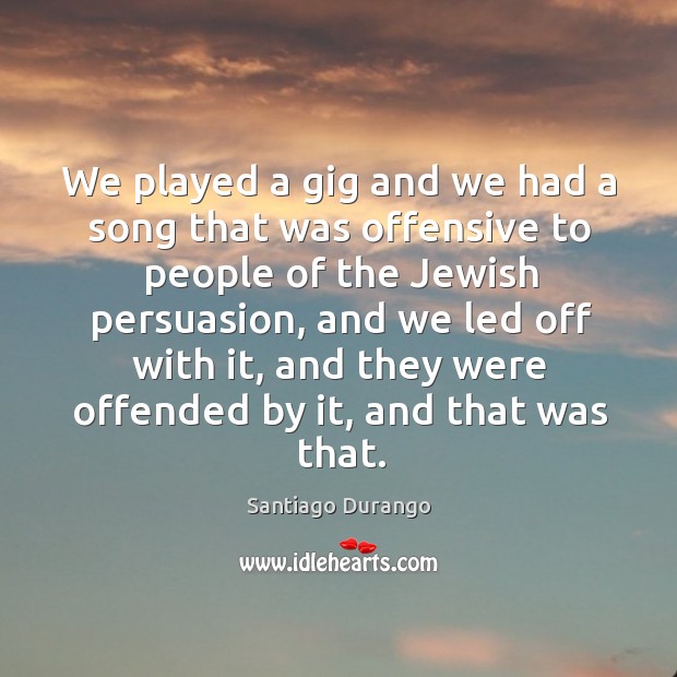 We played a gig and we had a song that was offensive to people of the jewish persuasion Santiago Durango Picture Quote