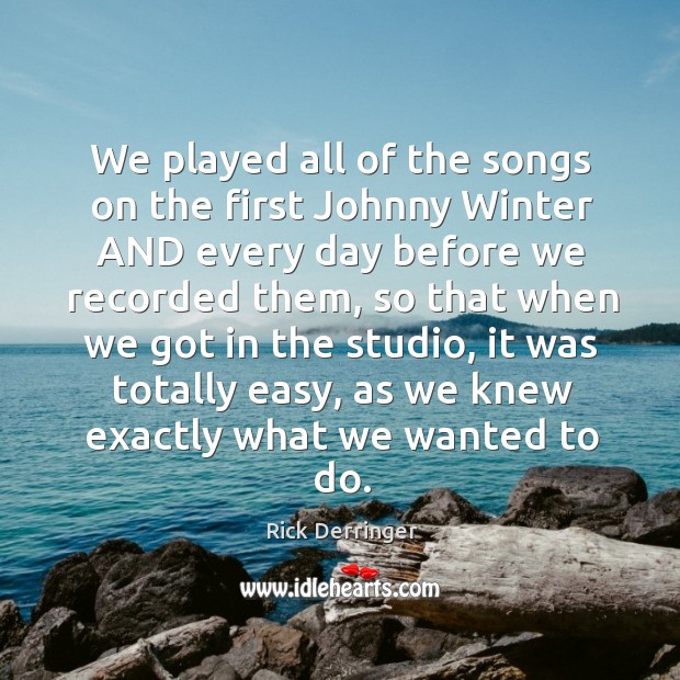 We played all of the songs on the first johnny winter and every day before we recorded them Rick Derringer Picture Quote