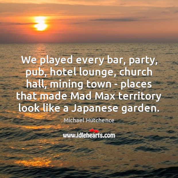 We played every bar, party, pub, hotel lounge, church hall, mining town Michael Hutchence Picture Quote
