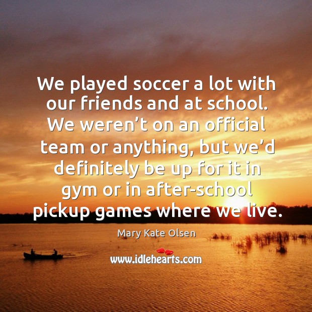 We played soccer a lot with our friends and at school. We weren’t on an official team or anything Soccer Quotes Image