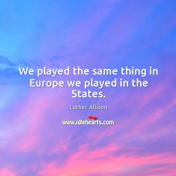 We played the same thing in europe we played in the states. Luther Allison Picture Quote