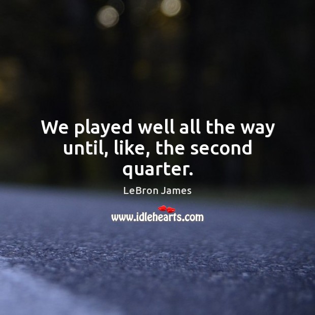 We played well all the way until, like, the second quarter. LeBron James Picture Quote