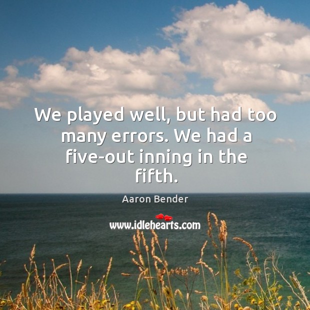 We played well, but had too many errors. We had a five-out inning in the fifth. Aaron Bender Picture Quote