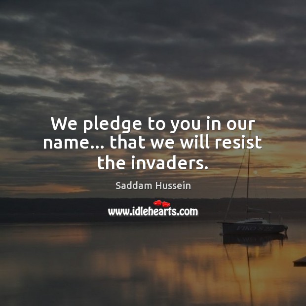 We pledge to you in our name… that we will resist the invaders. Saddam Hussein Picture Quote