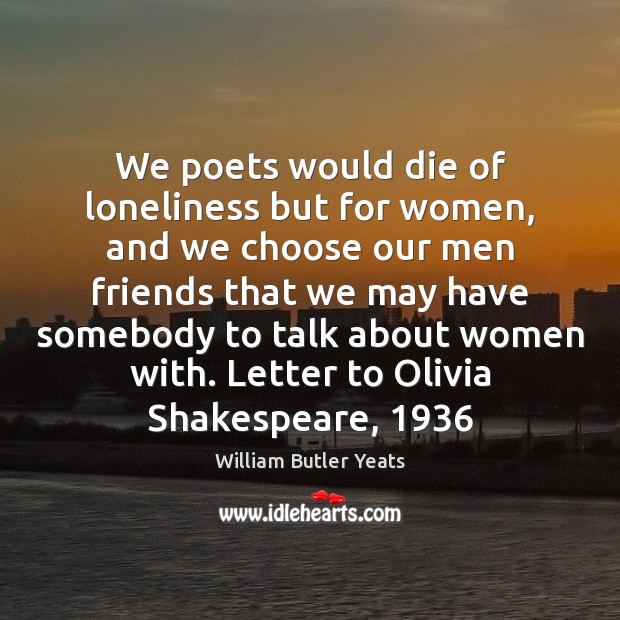 We poets would die of loneliness but for women, and we choose William Butler Yeats Picture Quote