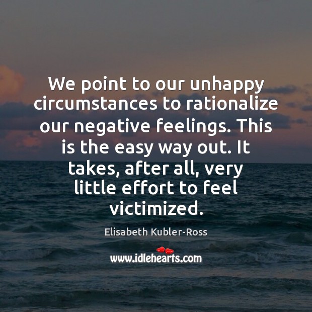 We point to our unhappy circumstances to rationalize our negative feelings. This Elisabeth Kubler-Ross Picture Quote