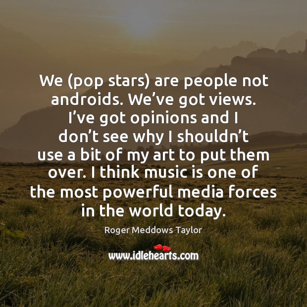 We (pop stars) are people not androids. We’ve got views. I’ Roger Meddows Taylor Picture Quote
