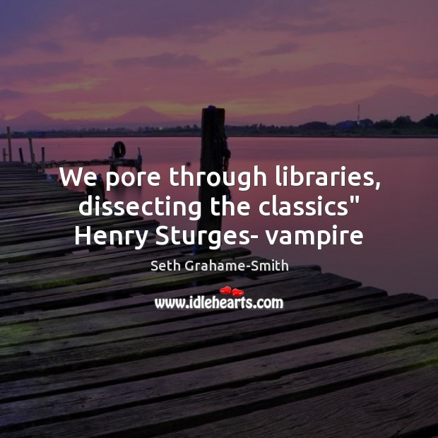 We pore through libraries, dissecting the classics” Henry Sturges- vampire Seth Grahame-Smith Picture Quote