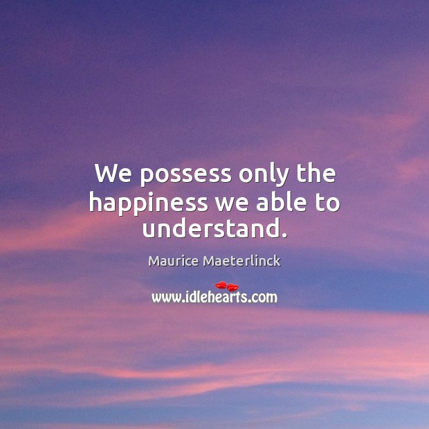 We possess only the happiness we able to understand. Maurice Maeterlinck Picture Quote