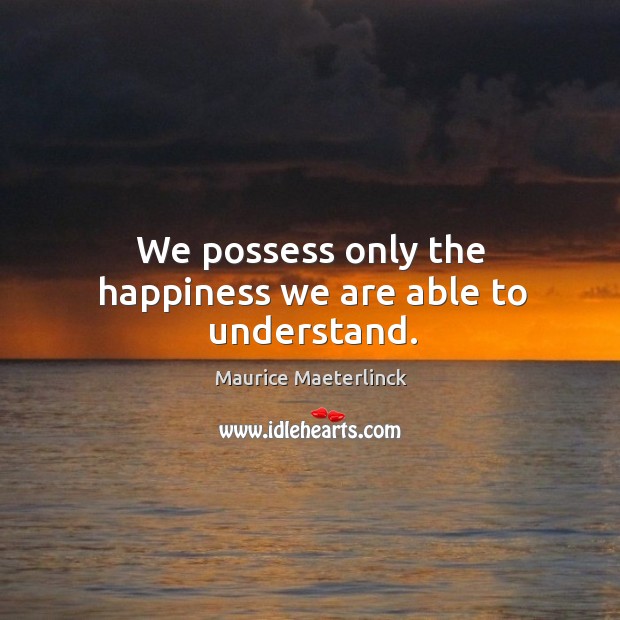 We possess only the happiness we are able to understand. Maurice Maeterlinck Picture Quote