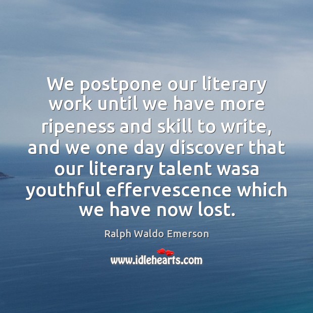 We postpone our literary work until we have more ripeness and skill Ralph Waldo Emerson Picture Quote