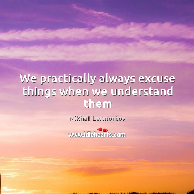We practically always excuse things when we understand them Mikhail Lermontov Picture Quote