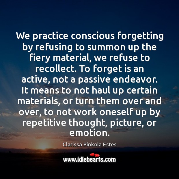We practice conscious forgetting by refusing to summon up the fiery material, Clarissa Pinkola Estes Picture Quote
