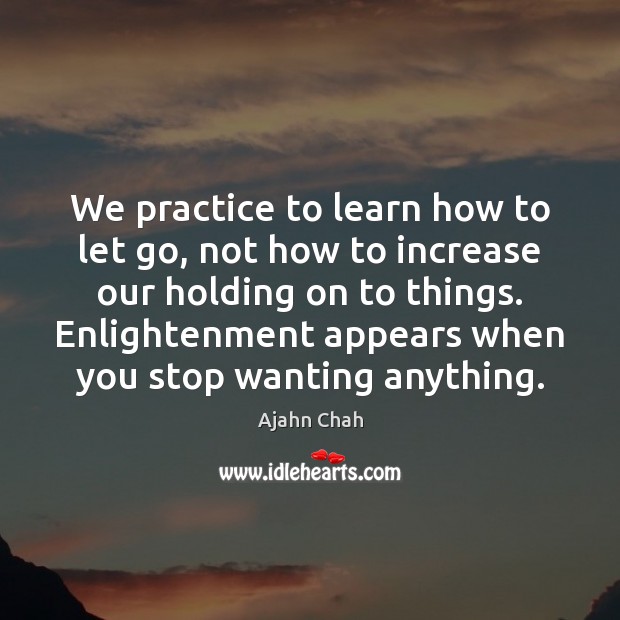 We practice to learn how to let go, not how to increase Ajahn Chah Picture Quote