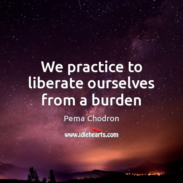 We practice to liberate ourselves from a burden Pema Chodron Picture Quote