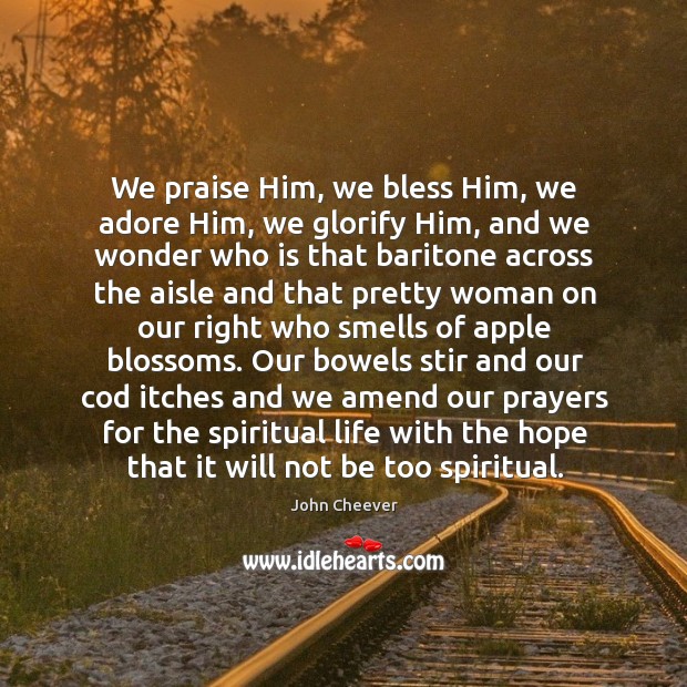 We praise him, we bless him, we adore him, we glorify him John Cheever Picture Quote