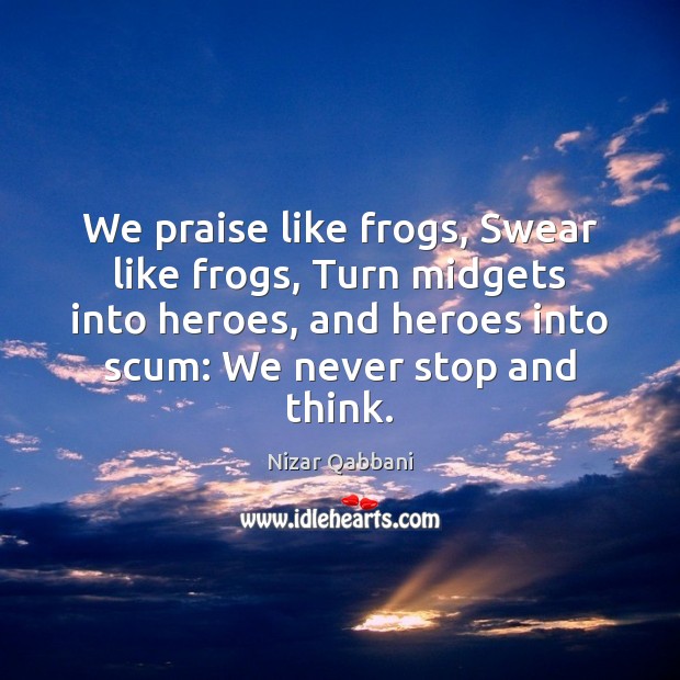 We praise like frogs, Swear like frogs, Turn midgets into heroes, and Nizar Qabbani Picture Quote