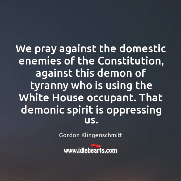 We pray against the domestic enemies of the Constitution, against this demon Gordon Klingenschmitt Picture Quote