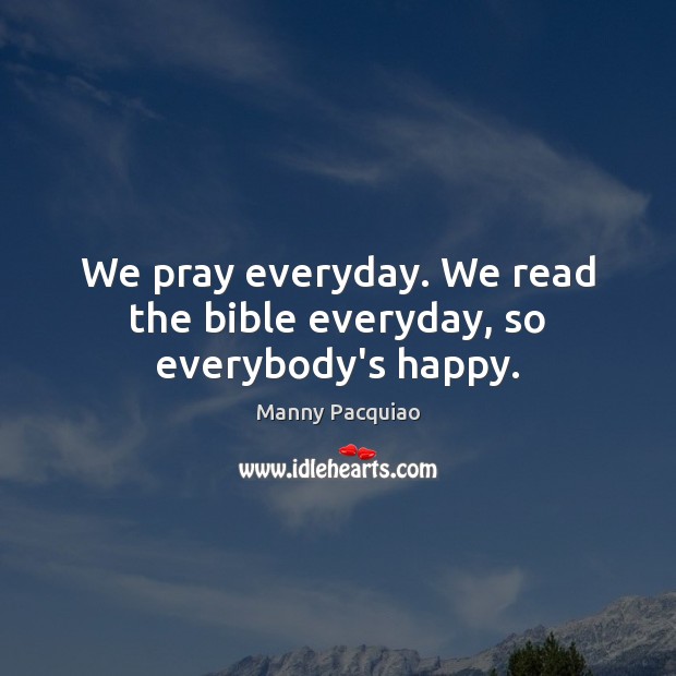 We pray everyday. We read the bible everyday, so everybody’s happy. Manny Pacquiao Picture Quote