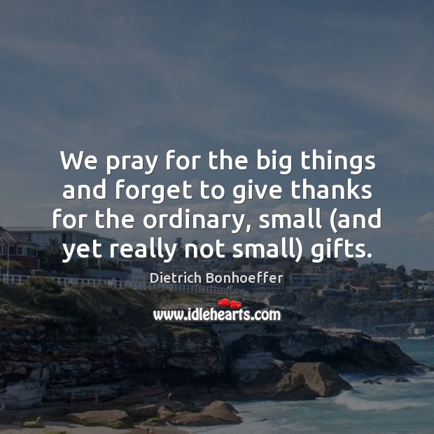 We pray for the big things and forget to give thanks for Dietrich Bonhoeffer Picture Quote