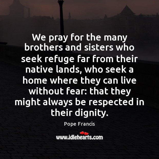 We pray for the many brothers and sisters who seek refuge far Pope Francis Picture Quote