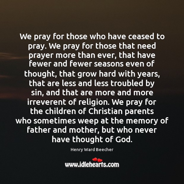 We pray for those who have ceased to pray. We pray for Henry Ward Beecher Picture Quote