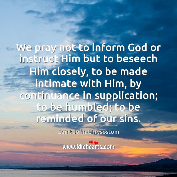 We pray not to inform God or instruct Him but to beseech Saint John Chrysostom Picture Quote