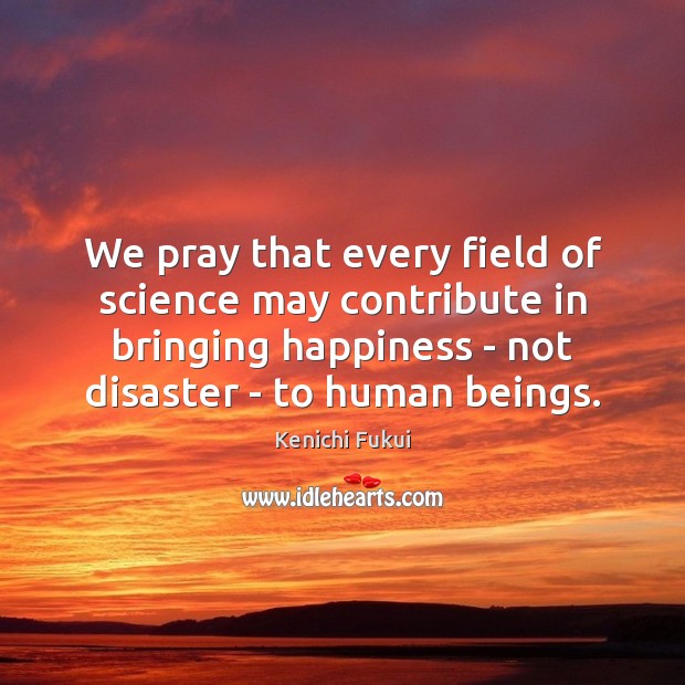 We pray that every field of science may contribute in bringing happiness Kenichi Fukui Picture Quote