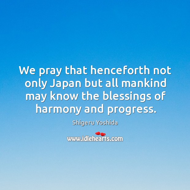 We pray that henceforth not only japan but all mankind may know the blessings of harmony and progress. Progress Quotes Image