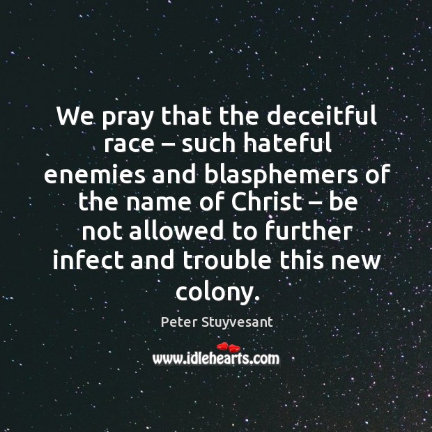 We pray that the deceitful race – such hateful enemies and blasphemers of the name of christ Peter Stuyvesant Picture Quote