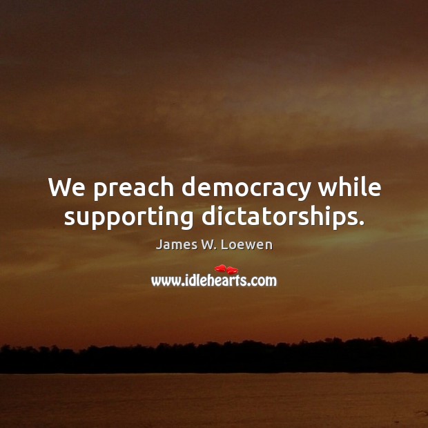 We preach democracy while supporting dictatorships. James W. Loewen Picture Quote