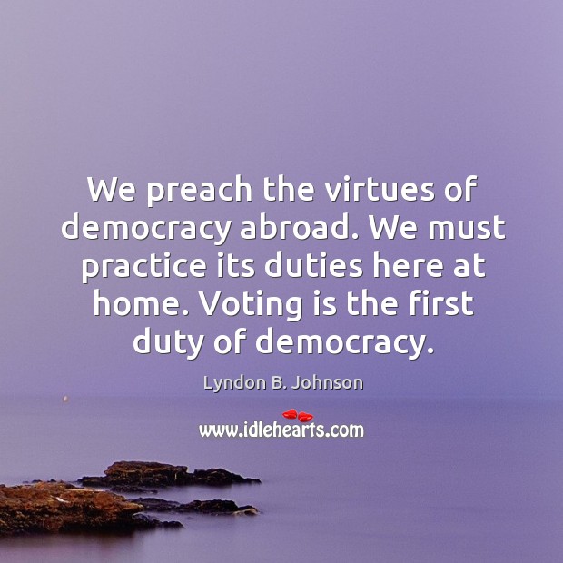 We preach the virtues of democracy abroad. We must practice its duties here at home. Lyndon B. Johnson Picture Quote