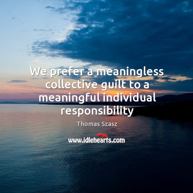 We prefer a meaningless collective guilt to a meaningful individual responsibility Thomas Szasz Picture Quote