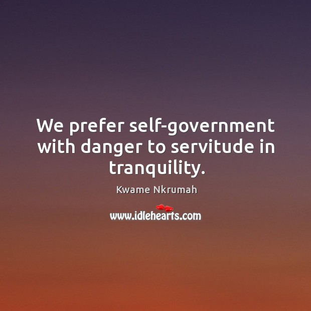 We prefer self-government with danger to servitude in tranquility. Kwame Nkrumah Picture Quote
