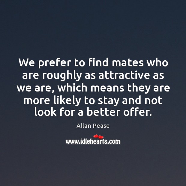 We prefer to find mates who are roughly as attractive as we Allan Pease Picture Quote