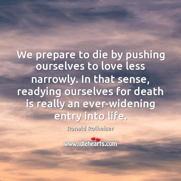 We prepare to die by pushing ourselves to love less narrowly. In Ronald Rolheiser Picture Quote
