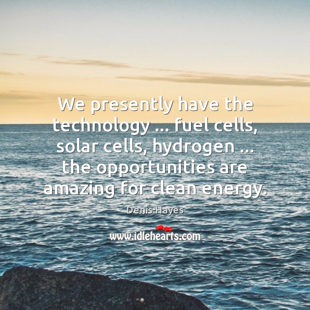 We presently have the technology … fuel cells, solar cells, hydrogen … the opportunities Denis Hayes Picture Quote