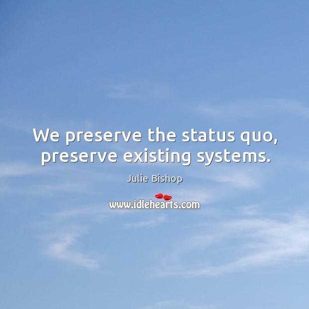 We preserve the status quo, preserve existing systems. Julie Bishop Picture Quote