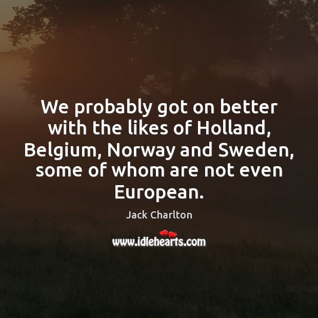 We probably got on better with the likes of Holland, Belgium, Norway Jack Charlton Picture Quote