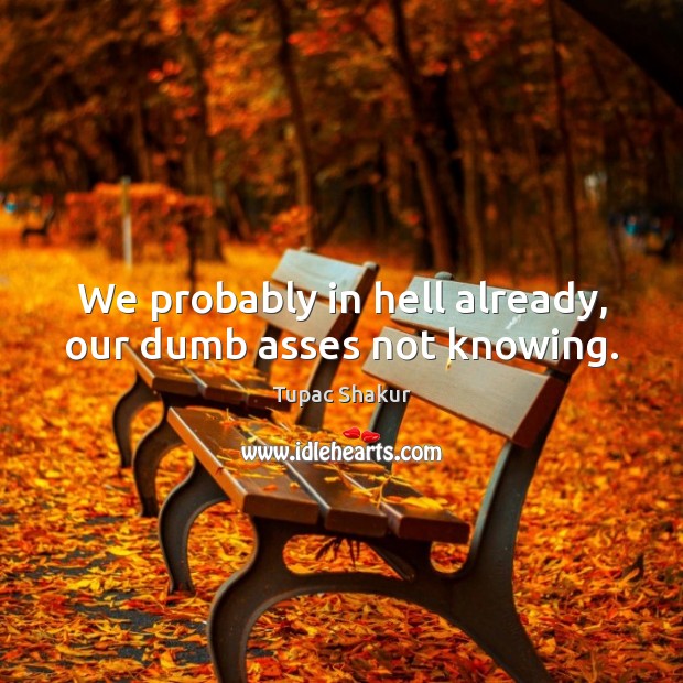 We probably in hell already, our dumb asses not knowing. Tupac Shakur Picture Quote