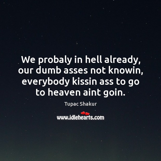 We probaly in hell already, our dumb asses not knowin, everybody kissin Image