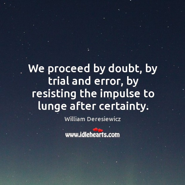 We proceed by doubt, by trial and error, by resisting the impulse William Deresiewicz Picture Quote