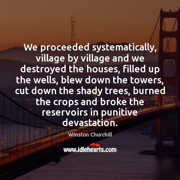 We proceeded systematically, village by village and we destroyed the houses, filled Winston Churchill Picture Quote