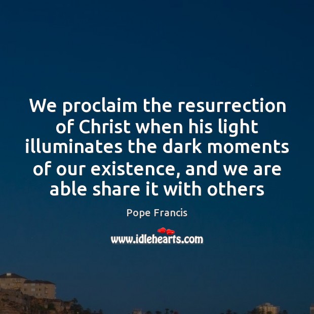 We proclaim the resurrection of Christ when his light illuminates the dark Pope Francis Picture Quote