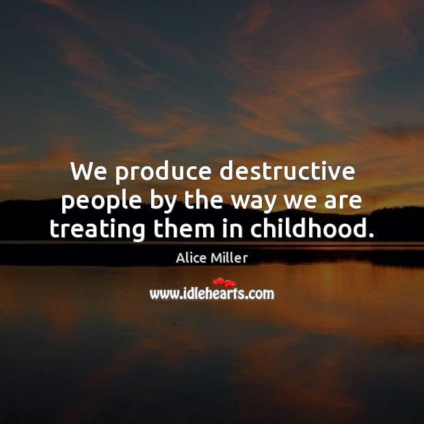 We produce destructive people by the way we are treating them in childhood. Alice Miller Picture Quote