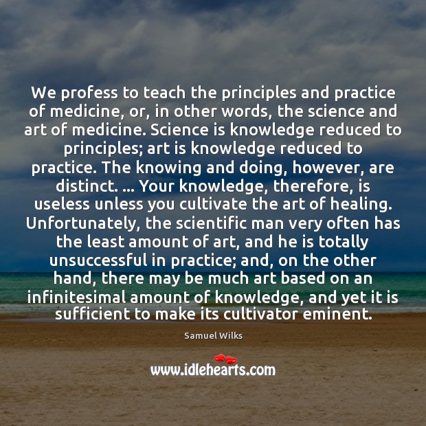 We profess to teach the principles and practice of medicine, or, in Samuel Wilks Picture Quote