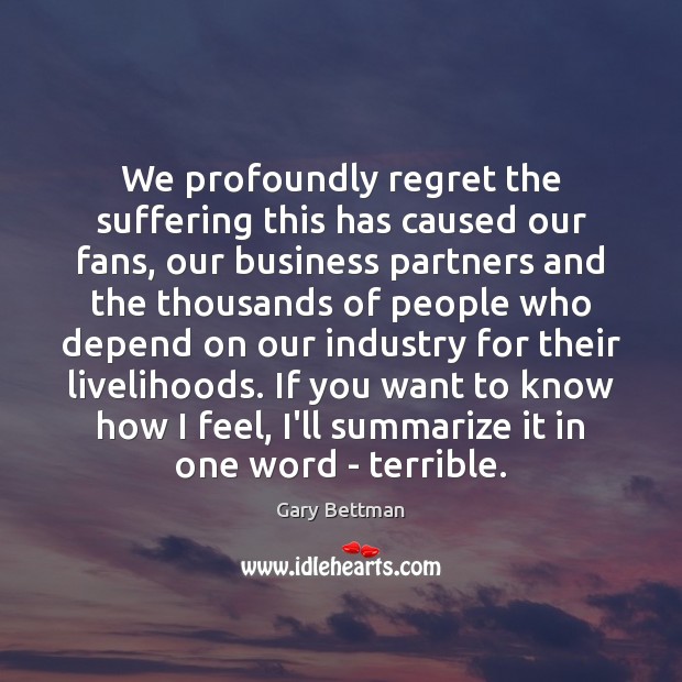 We profoundly regret the suffering this has caused our fans, our business Gary Bettman Picture Quote