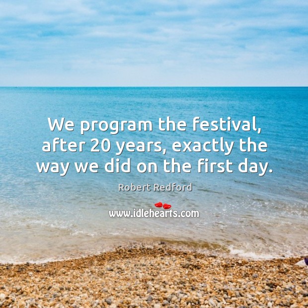 We program the festival, after 20 years, exactly the way we did on the first day. Robert Redford Picture Quote